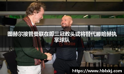 图赫尔接管曼联在即三冠教头或将替代滕哈赫执掌球队