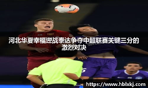 河北华夏幸福迎战泰达争夺中超联赛关键三分的激烈对决