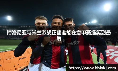 博洛尼亚与米兰激战正酣谁能在意甲赛场笑到最后